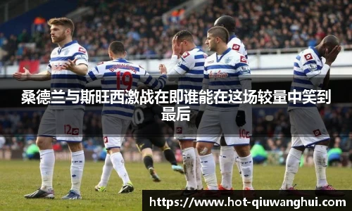 桑德兰与斯旺西激战在即谁能在这场较量中笑到最后